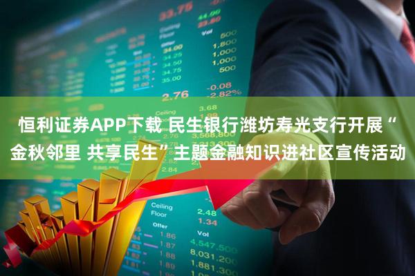 恒利证券APP下载 民生银行潍坊寿光支行开展“金秋邻里 共享民生”主题金融知识进社区宣传活动