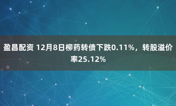 盈昌配资 12月8日柳药转债下跌0.11%，转股溢价率25.12%