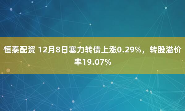 恒泰配资 12月8日塞力转债上涨0.29%，转股溢价率19.07%