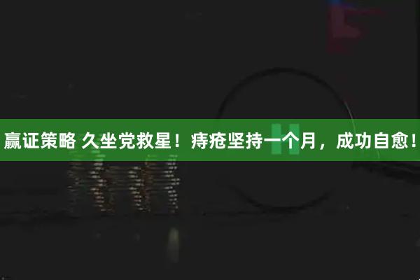 赢证策略 久坐党救星！痔疮坚持一个月，成功自愈！