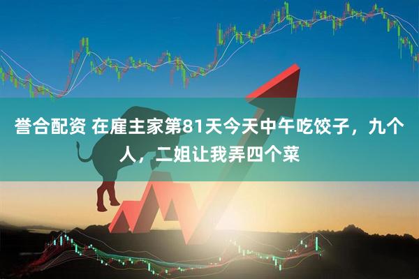 誉合配资 在雇主家第81天今天中午吃饺子，九个人，二姐让我弄四个菜