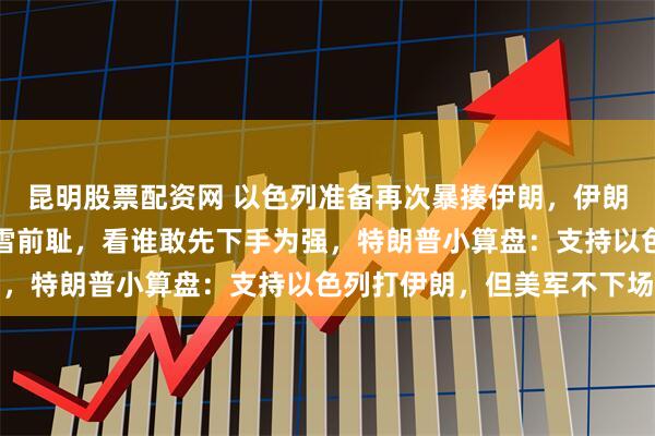 昆明股票配资网 以色列准备再次暴揍伊朗，伊朗憋着复仇大招，更想一雪前耻，看谁敢先下手为强，特朗普小算盘：支持以色列打伊朗，但美军不下场