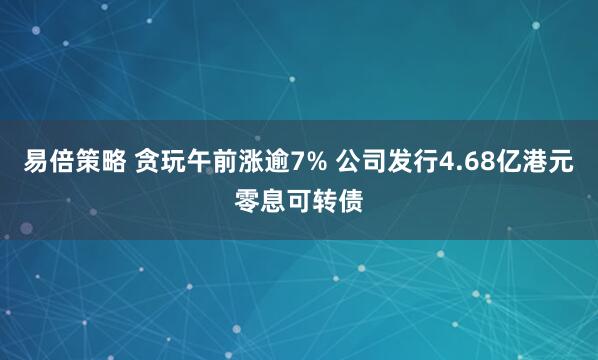 易倍策略 贪玩午前涨逾7% 公司发行4.68亿港元零息可转债
