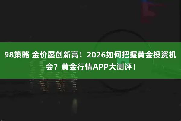 98策略 金价屡创新高！2026如何把握黄金投资机会？黄金行情APP大测评！