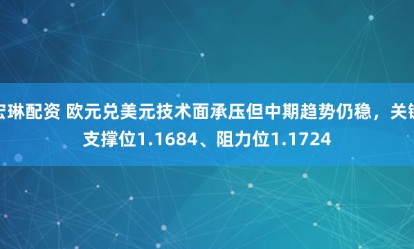 宏琳配资 欧元兑美元技术面承压但中期趋势仍稳，关键支撑位1.1684、阻力位1.1724