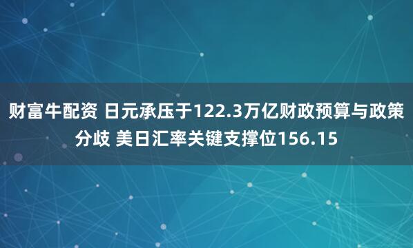 财富牛配资 日元承压于122.3万亿财政预算与政策分歧 美日汇率关键支撑位156.15