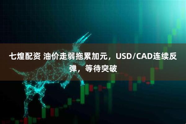 七煌配资 油价走弱拖累加元，USD/CAD连续反弹，等待突破