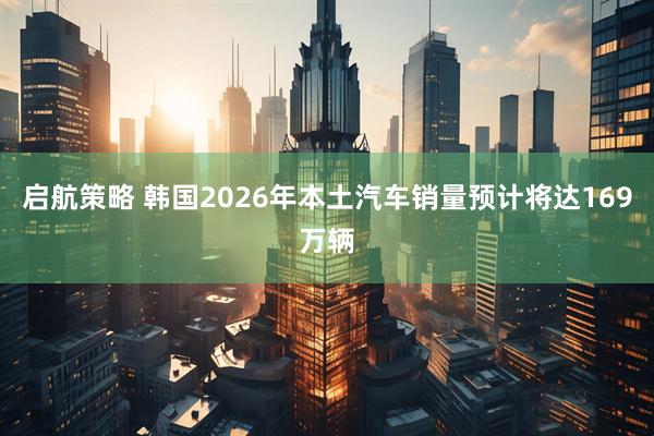 启航策略 韩国2026年本土汽车销量预计将达169万辆