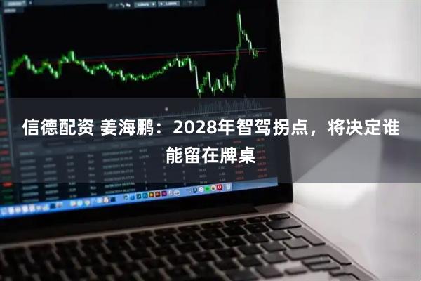 信德配资 姜海鹏：2028年智驾拐点，将决定谁能留在牌桌