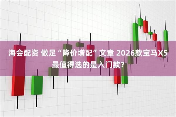 海会配资 做足“降价增配”文章 2026款宝马X5最值得选的是入门款？