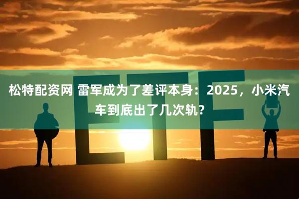 松特配资网 雷军成为了差评本身：2025，小米汽车到底出了几次轨？