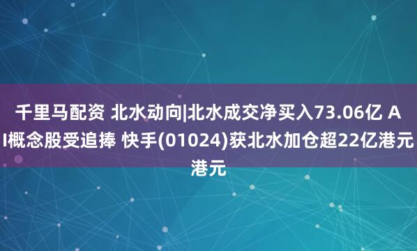 千里马配资 北水动向|北水成交净买入73.06亿 AI概念股受追捧 快手(01024)获北水加仓超22亿港元