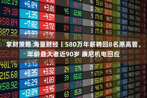 掌财策略 海量财经丨580万年薪聘回8名原高管、年龄最大者近90岁 康尼机电回应