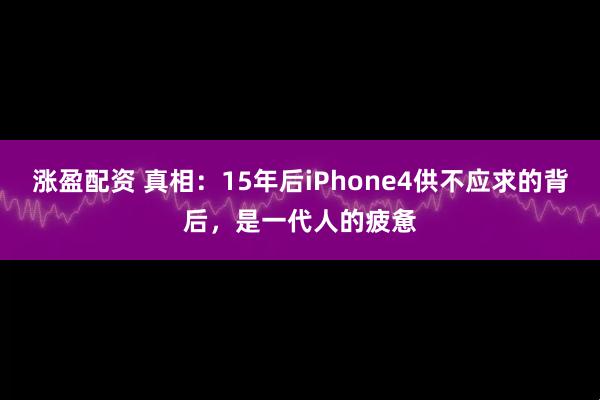 涨盈配资 真相：15年后iPhone4供不应求的背后，是一代人的疲惫