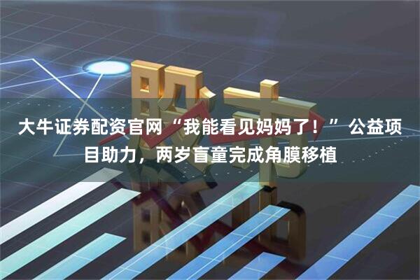 大牛证券配资官网 “我能看见妈妈了！” 公益项目助力，两岁盲童完成角膜移植