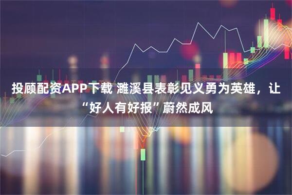 投顾配资APP下载 濉溪县表彰见义勇为英雄，让“好人有好报”蔚然成风