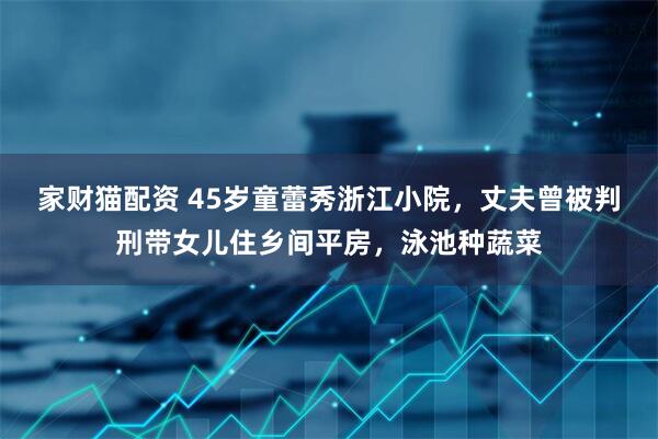 家财猫配资 45岁童蕾秀浙江小院，丈夫曾被判刑带女儿住乡间平房，泳池种蔬菜